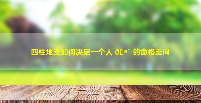 四柱地支如何决定一个人 🪴 的命格走向